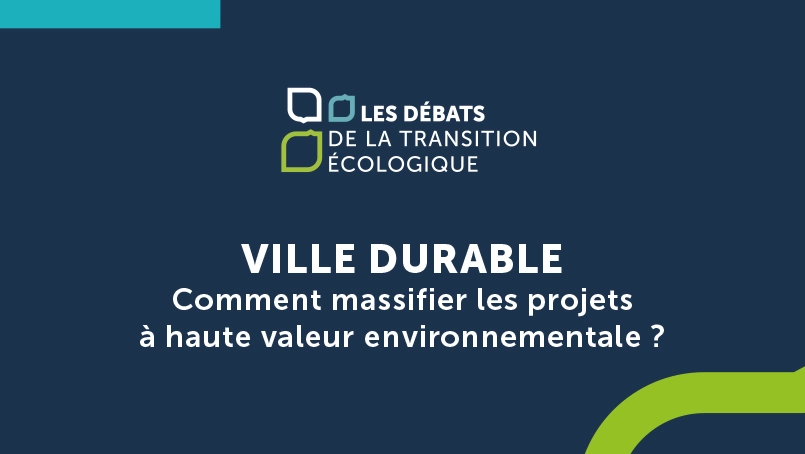 DEBATS DE LA TRANSITION ÉCOLOGIQUE > Ville durable : comment massifier les projets à haute valeur environnementale ?